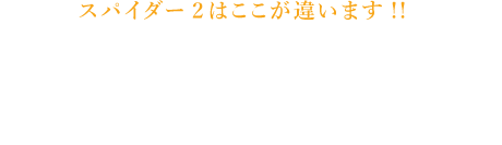 スパイダー2はここが違います!!